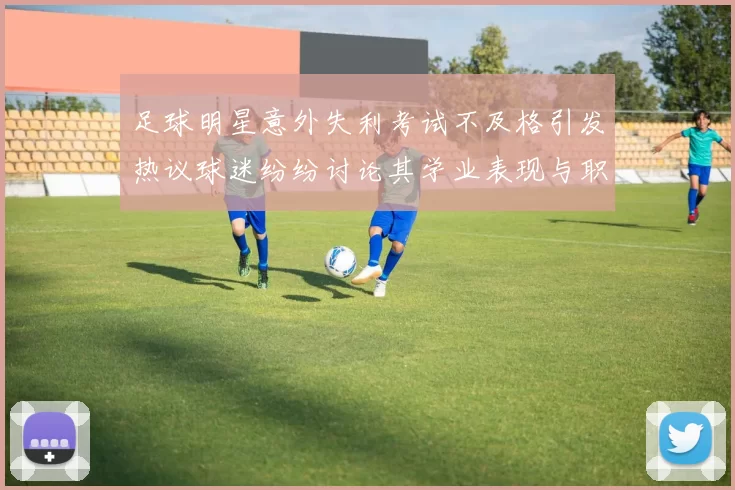 足球明星意外失利考试不及格引发热议球迷纷纷讨论其学业表现与职业生涯的关系