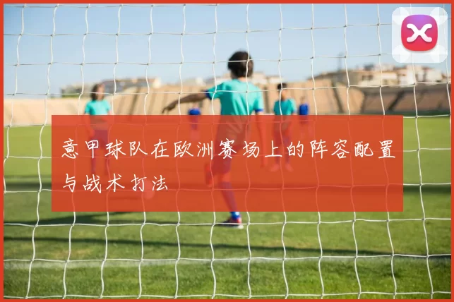 意甲球队在欧洲赛场上的阵容配置与战术打法