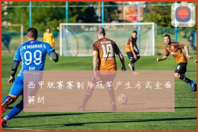 西甲联赛赛制与冠军产生方式全面解析