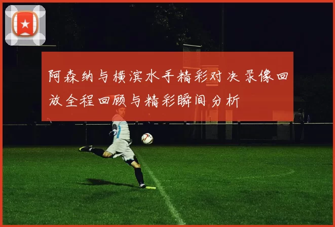 阿森纳与横滨水手精彩对决录像回放全程回顾与精彩瞬间分析
