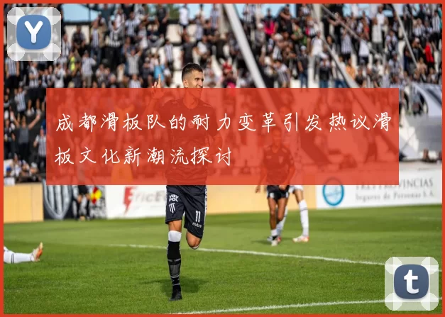 成都滑板队的耐力变革引发热议滑板文化新潮流探讨
