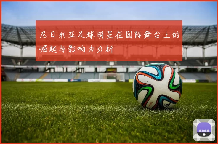 尼日利亚足球明星在国际舞台上的崛起与影响力分析
