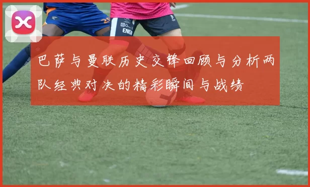 巴萨与曼联历史交锋回顾与分析两队经典对决的精彩瞬间与战绩