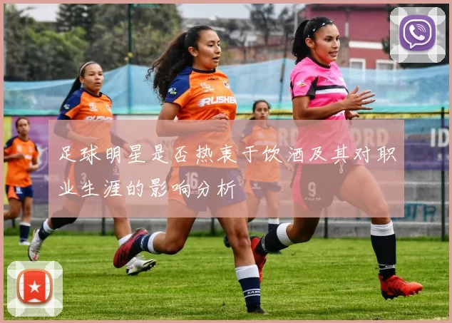 足球明星是否热衷于饮酒及其对职业生涯的影响分析