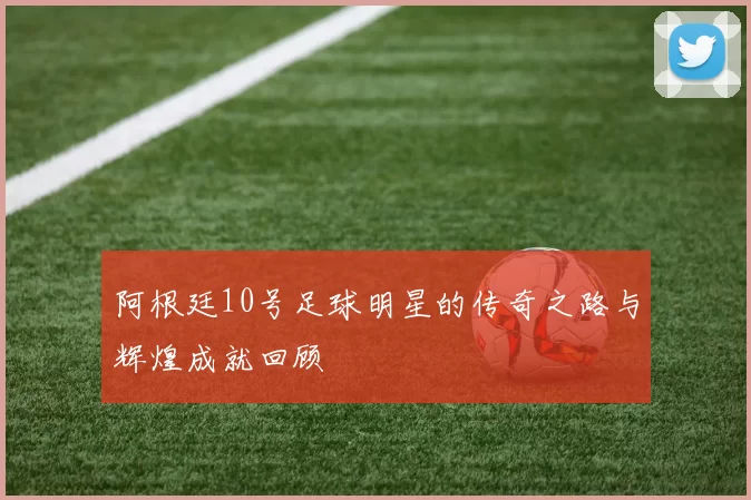 阿根廷10号足球明星的传奇之路与辉煌成就回顾