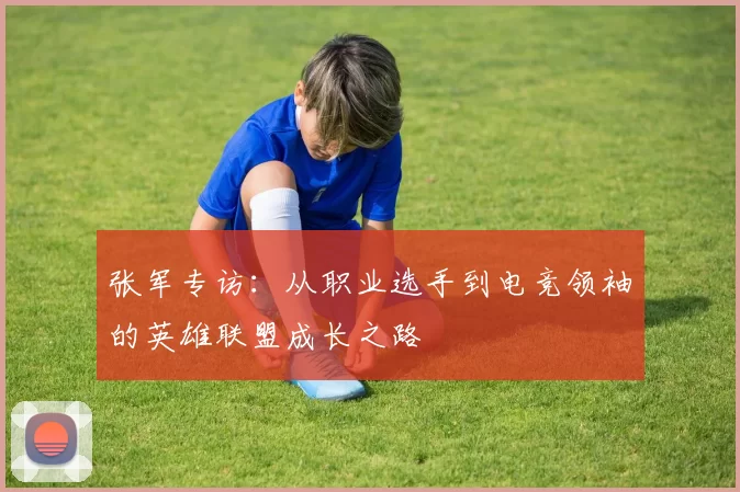 张军专访：从职业选手到电竞领袖的英雄联盟成长之路