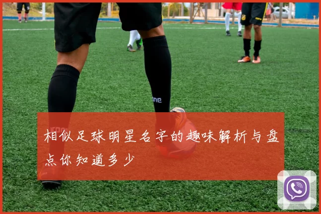 相似足球明星名字的趣味解析与盘点你知道多少