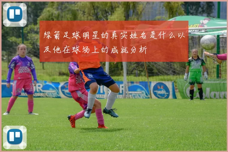 绿箭足球明星的真实姓名是什么以及他在球场上的成就分析