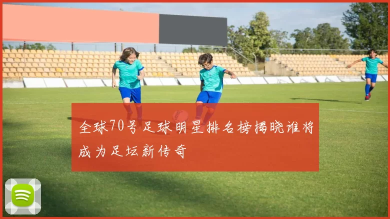 全球70号足球明星排名榜揭晓谁将成为足坛新传奇