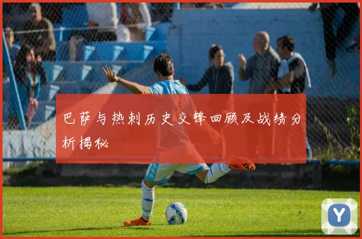 巴萨与热刺历史交锋回顾及战绩分析揭秘