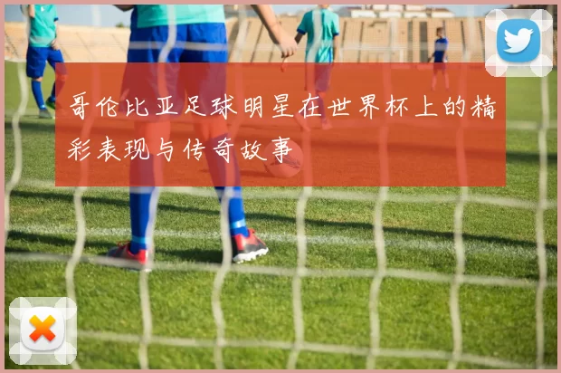 哥伦比亚足球明星在世界杯上的精彩表现与传奇故事