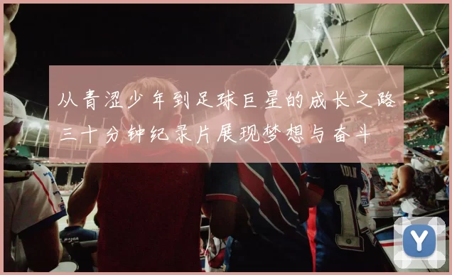 从青涩少年到足球巨星的成长之路三十分钟纪录片展现梦想与奋斗