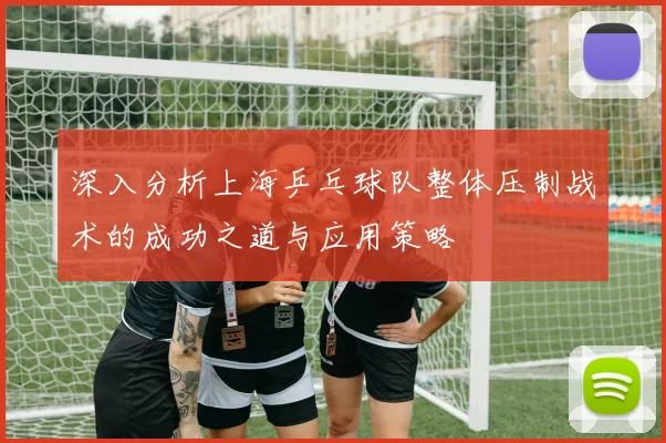深入分析上海乒乓球队整体压制战术的成功之道与应用策略