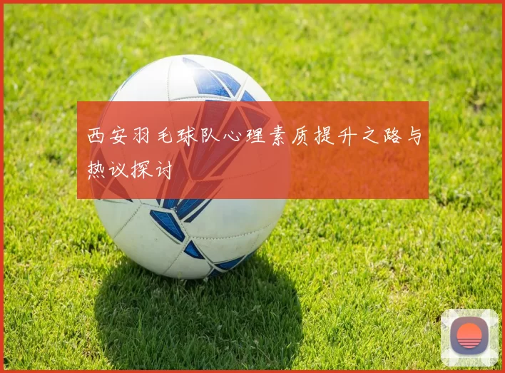 西安羽毛球队心理素质提升之路与热议探讨