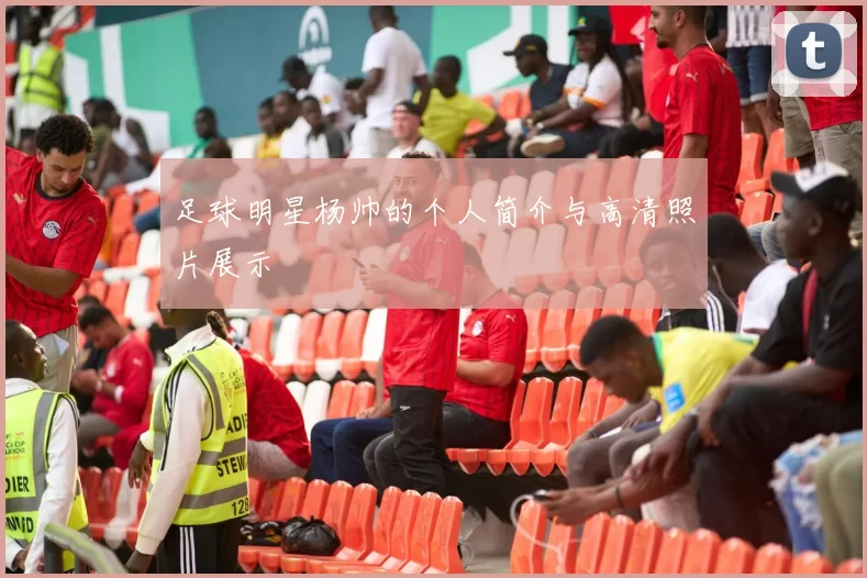 足球明星杨帅的个人简介与高清照片展示