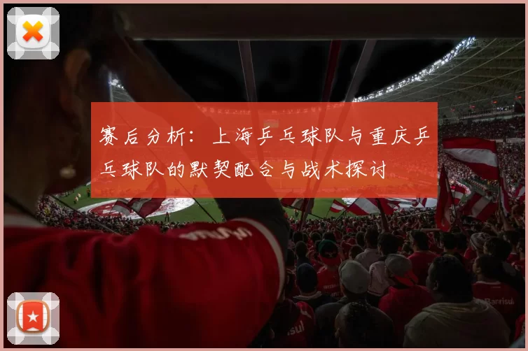 赛后分析：上海乒乓球队与重庆乒乓球队的默契配合与战术探讨