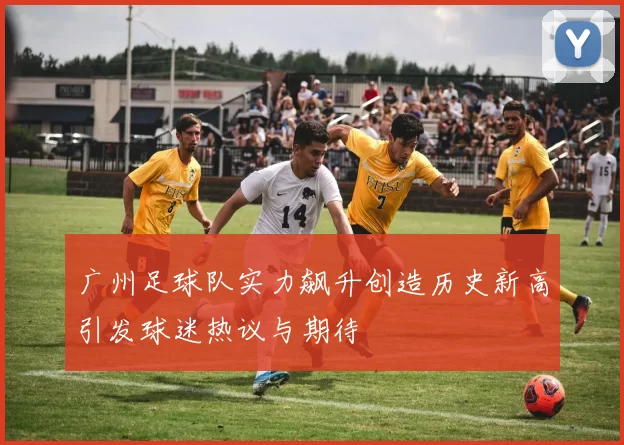 广州足球队实力飙升创造历史新高引发球迷热议与期待