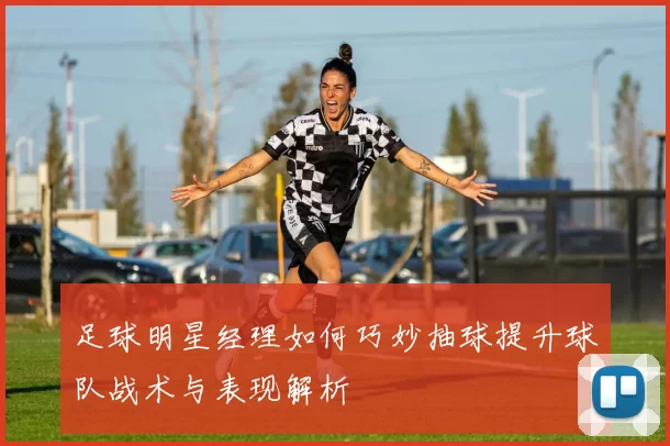 足球明星经理如何巧妙抽球提升球队战术与表现解析