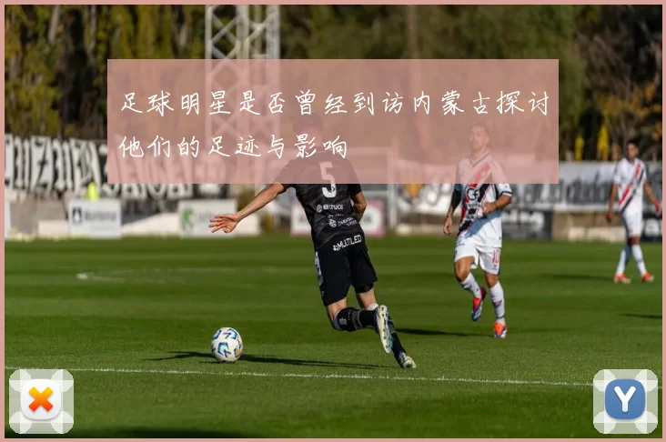 足球明星是否曾经到访内蒙古探讨他们的足迹与影响