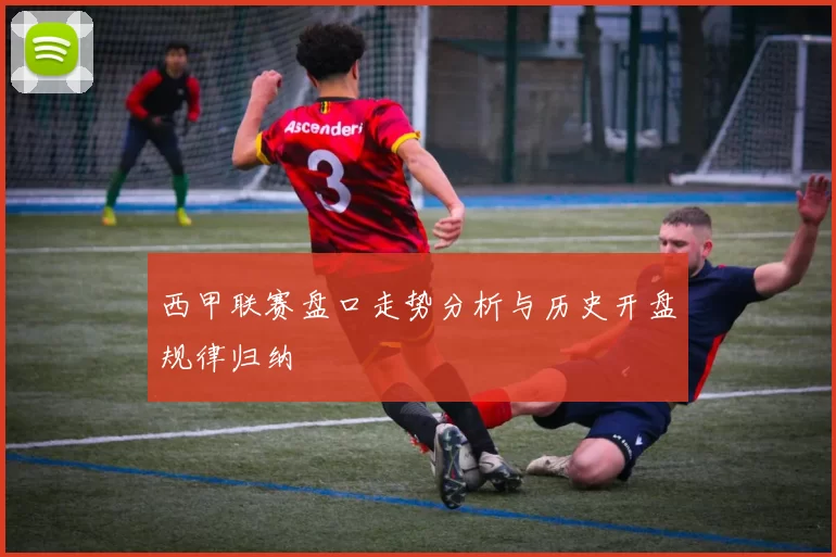 西甲联赛盘口走势分析与历史开盘规律归纳