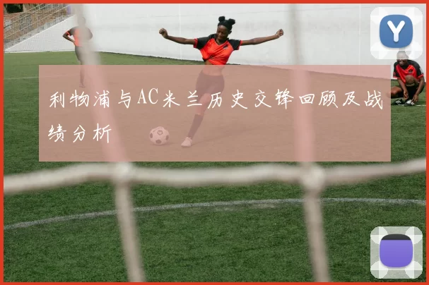 利物浦与AC米兰历史交锋回顾及战绩分析