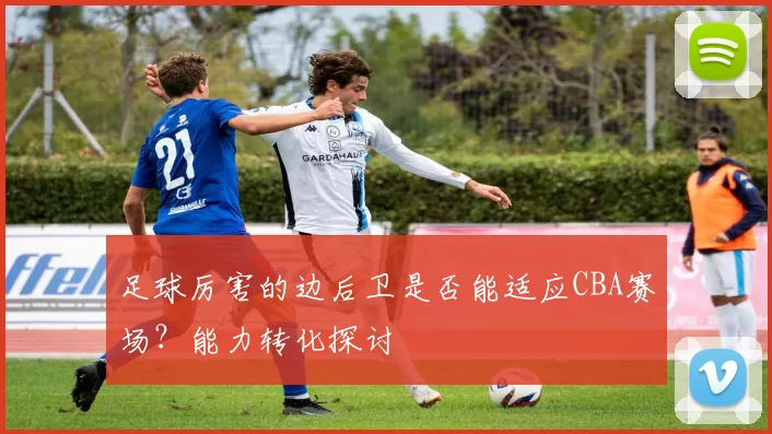 足球厉害的边后卫是否能适应CBA赛场？能力转化探讨