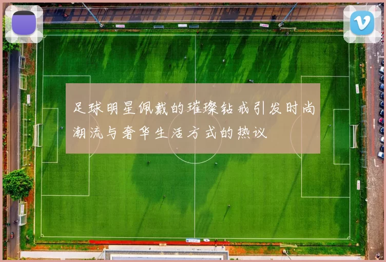 足球明星佩戴的璀璨钻戒引发时尚潮流与奢华生活方式的热议