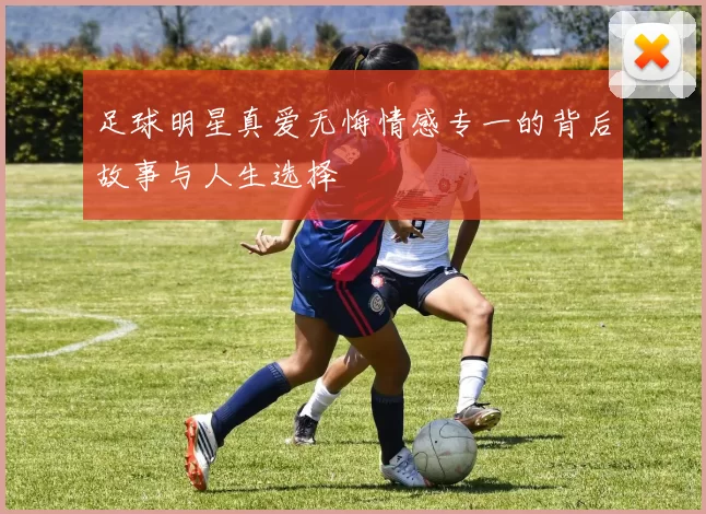 足球明星真爱无悔情感专一的背后故事与人生选择