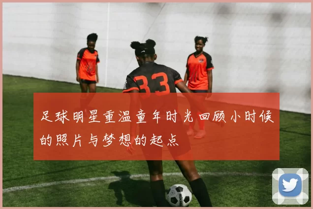 足球明星重温童年时光回顾小时候的照片与梦想的起点