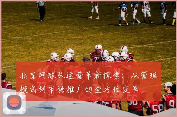 北京网球队运营革新探索：从管理模式到市场推广的全方位变革
