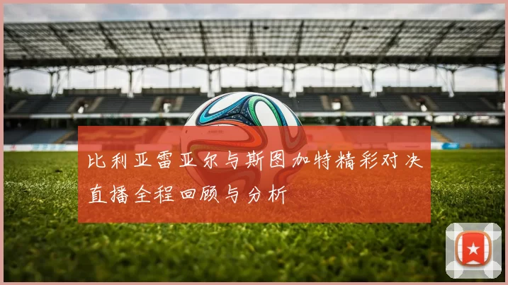 比利亚雷亚尔与斯图加特精彩对决直播全程回顾与分析