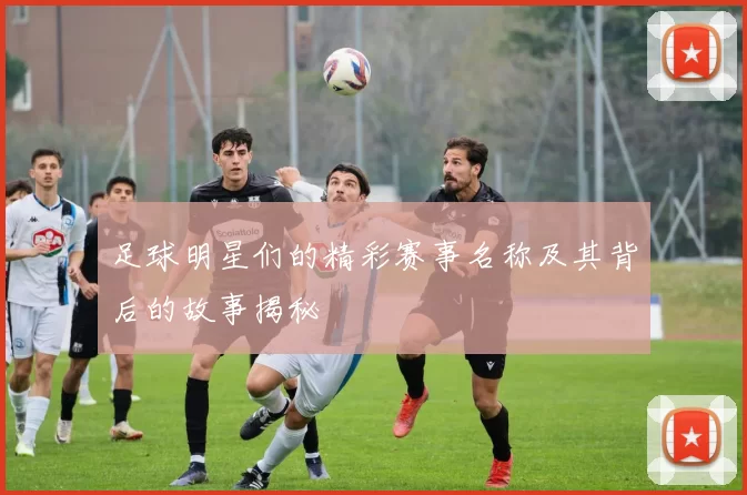 足球明星们的精彩赛事名称及其背后的故事揭秘