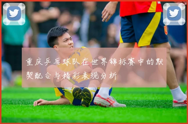 重庆乒乓球队在世界锦标赛中的默契配合与精彩表现分析