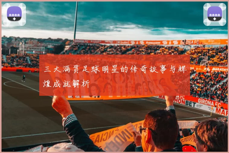 三大满贯足球明星的传奇故事与辉煌成就解析