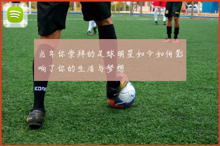 当年你崇拜的足球明星如今如何影响了你的生活与梦想