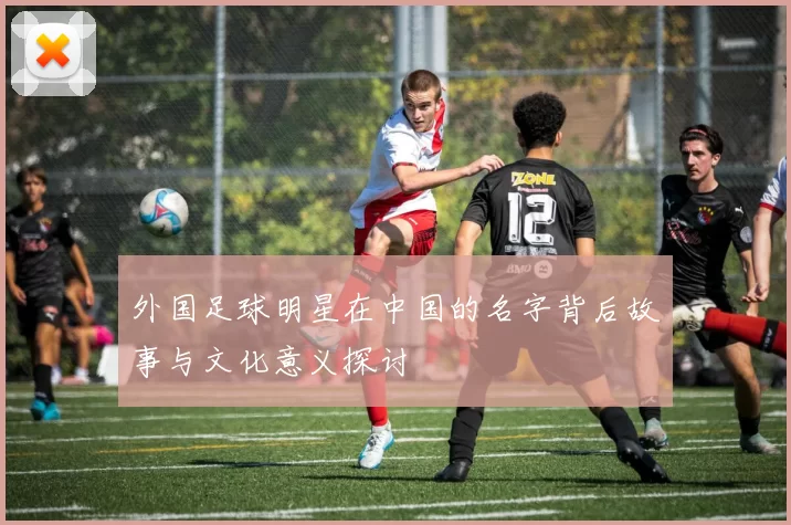 外国足球明星在中国的名字背后故事与文化意义探讨