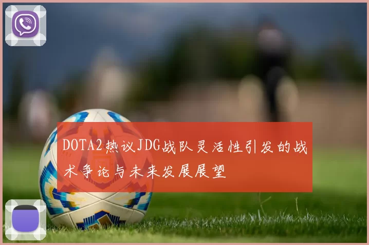DOTA2热议JDG战队灵活性引发的战术争论与未来发展展望