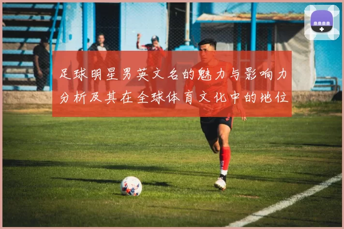 足球明星男英文名的魅力与影响力分析及其在全球体育文化中的地位