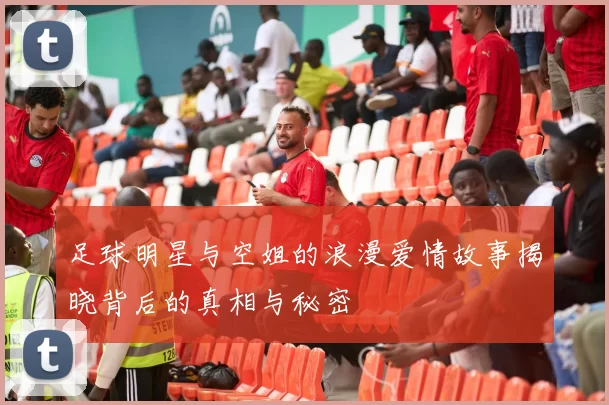足球明星与空姐的浪漫爱情故事揭晓背后的真相与秘密