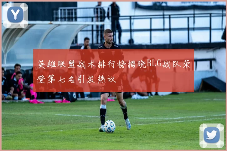 英雄联盟战术排行榜揭晓BLG战队荣登第七名引发热议