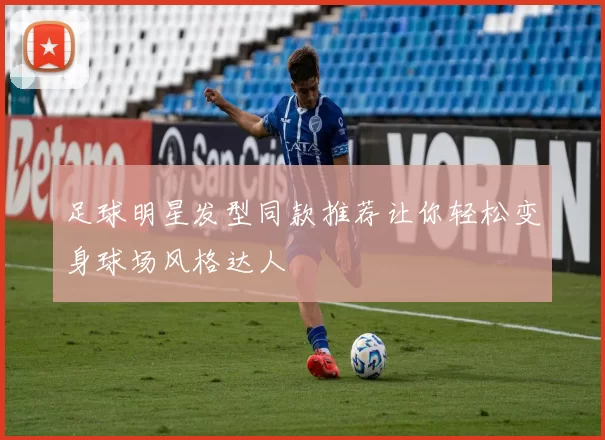足球明星发型同款推荐让你轻松变身球场风格达人