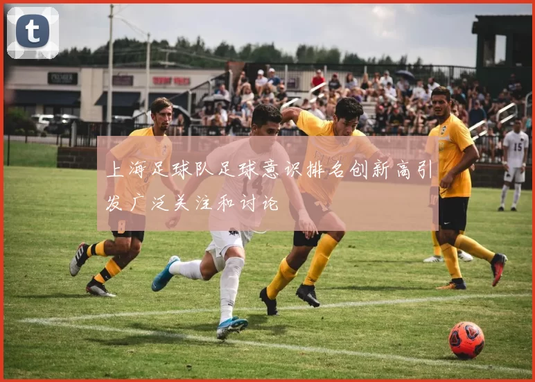 上海足球队足球意识排名创新高引发广泛关注和讨论