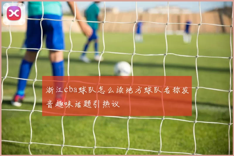 浙江cba球队怎么读地方球队名称发音趣味话题引热议