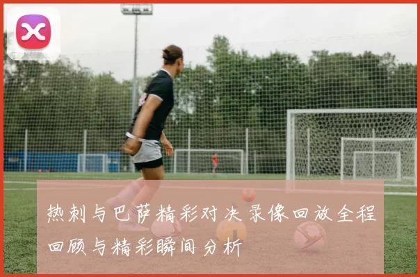热刺与巴萨精彩对决录像回放全程回顾与精彩瞬间分析