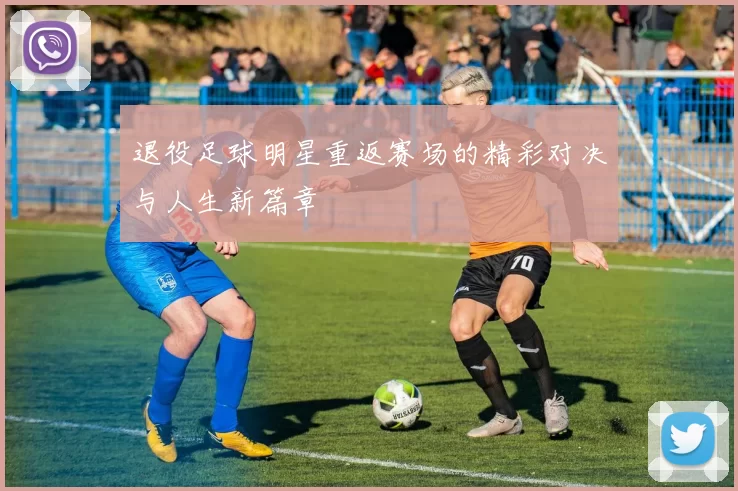 退役足球明星重返赛场的精彩对决与人生新篇章