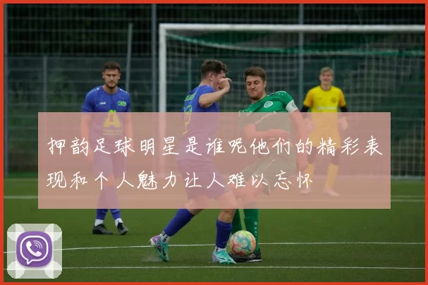 押韵足球明星是谁呢他们的精彩表现和个人魅力让人难以忘怀