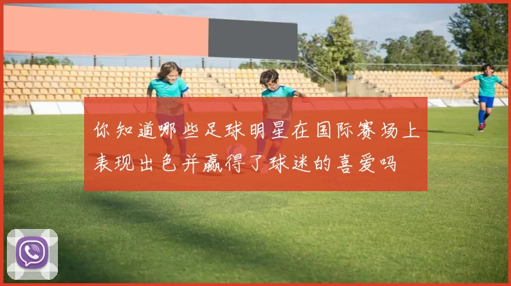 你知道哪些足球明星在国际赛场上表现出色并赢得了球迷的喜爱吗