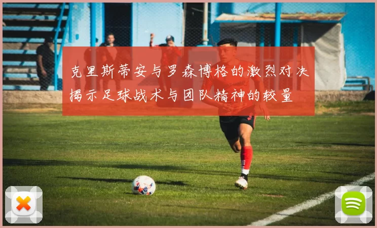克里斯蒂安与罗森博格的激烈对决揭示足球战术与团队精神的较量
