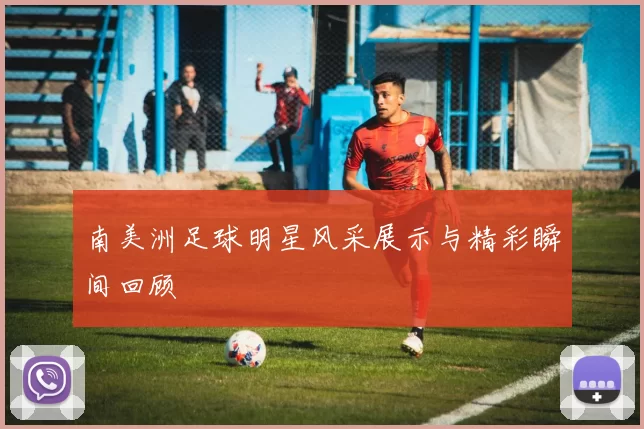 南美洲足球明星风采展示与精彩瞬间回顾