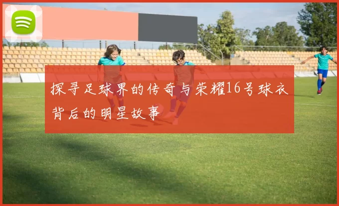 探寻足球界的传奇与荣耀16号球衣背后的明星故事